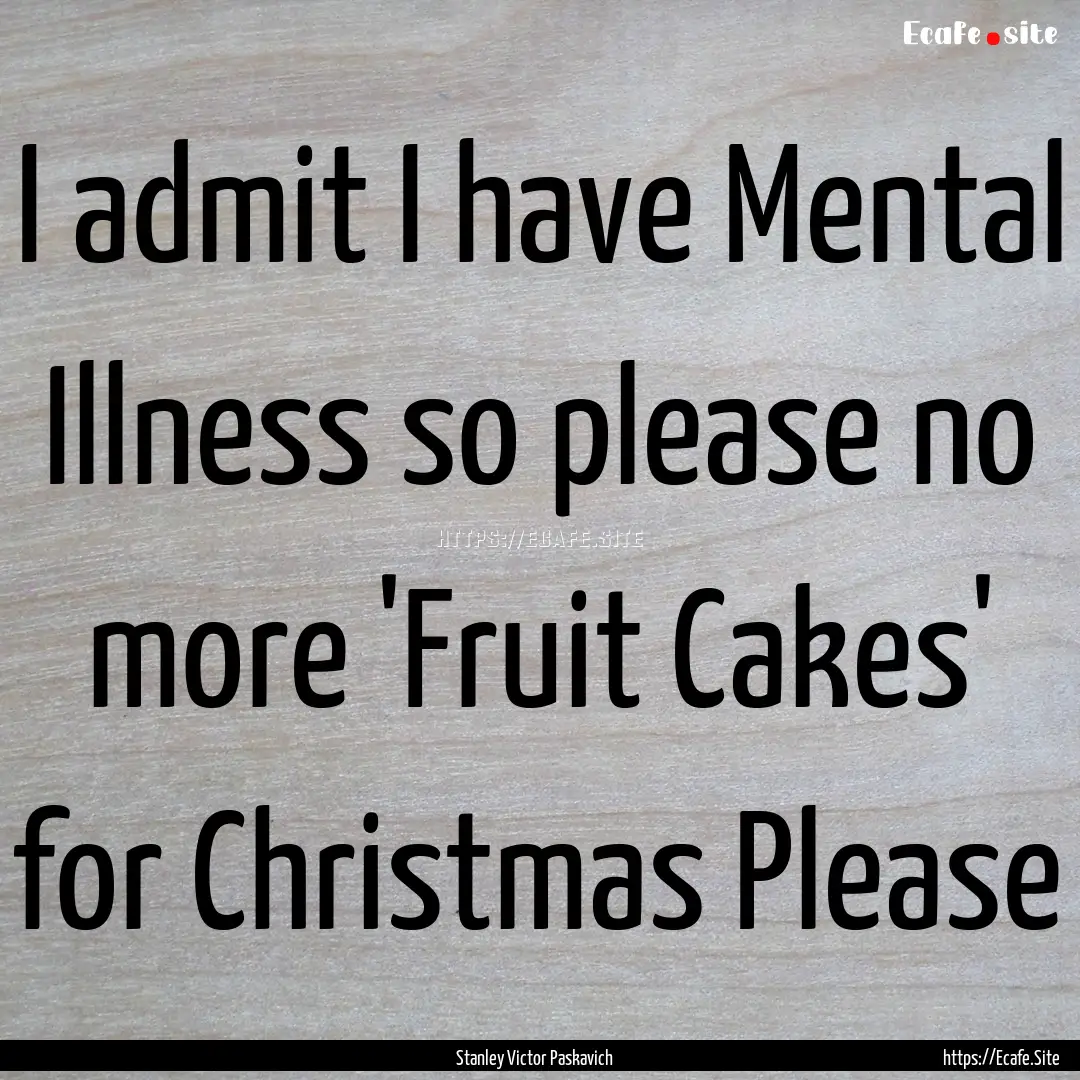 I admit I have Mental Illness so please no.... : Quote by Stanley Victor Paskavich