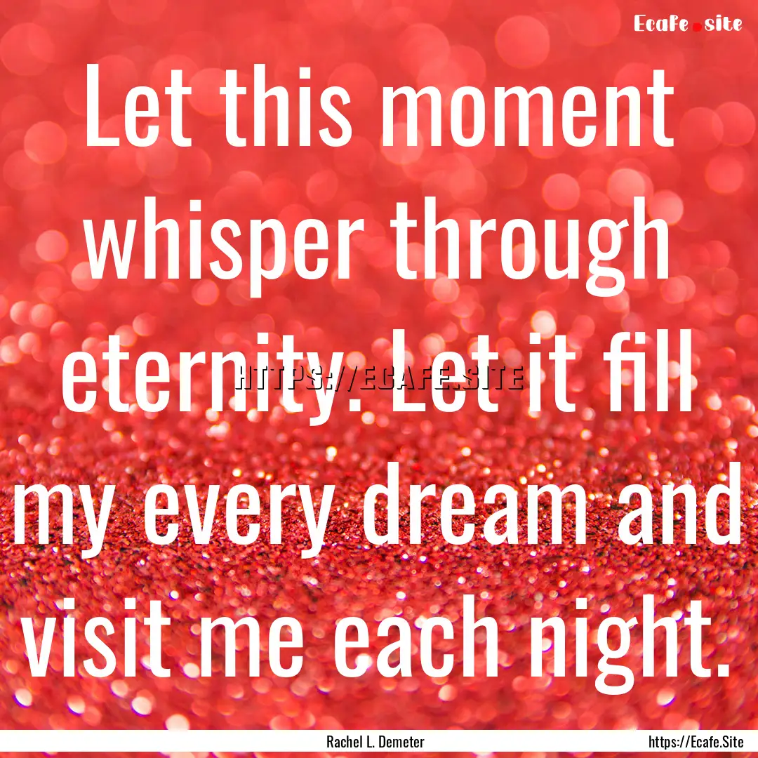 Let this moment whisper through eternity..... : Quote by Rachel L. Demeter