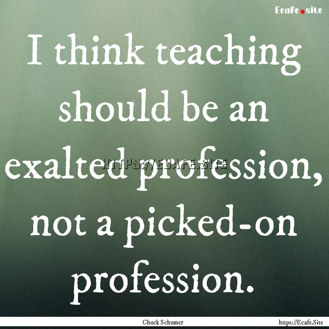 I think teaching should be an exalted profession,.... : Quote by Chuck Schumer