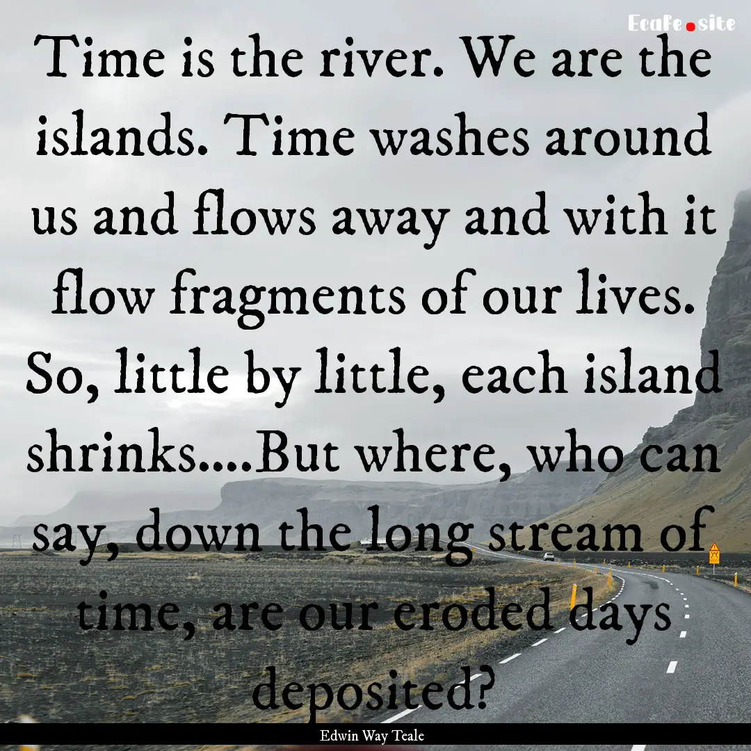 Time is the river. We are the islands. Time.... : Quote by Edwin Way Teale