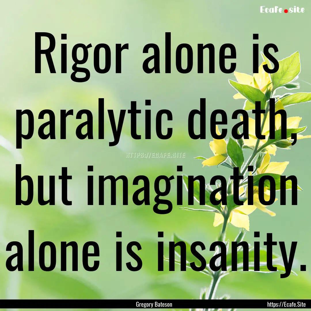 Rigor alone is paralytic death, but imagination.... : Quote by Gregory Bateson