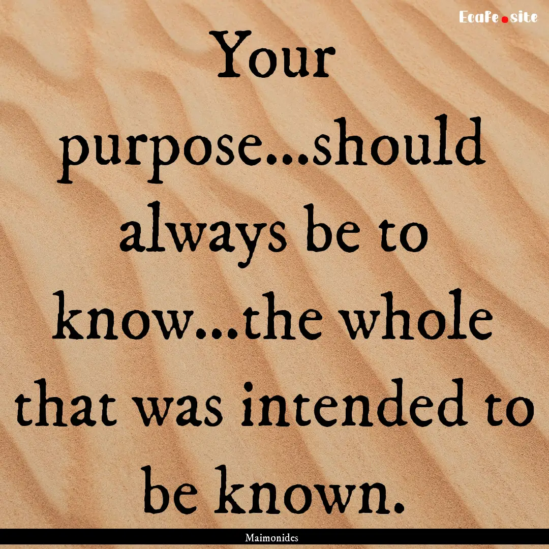 Your purpose...should always be to know...the.... : Quote by Maimonides