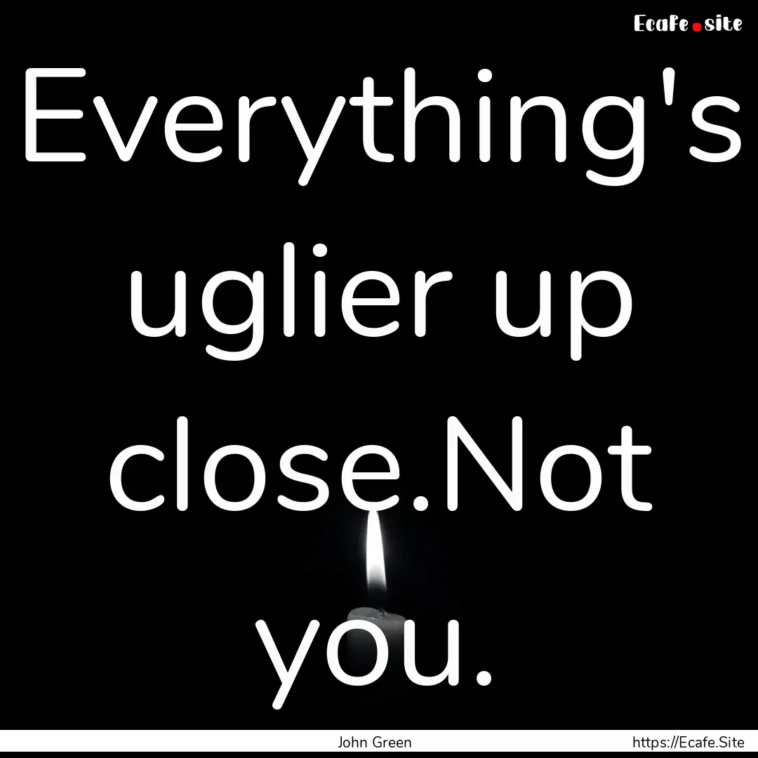 Everything's uglier up close.Not you. : Quote by John Green