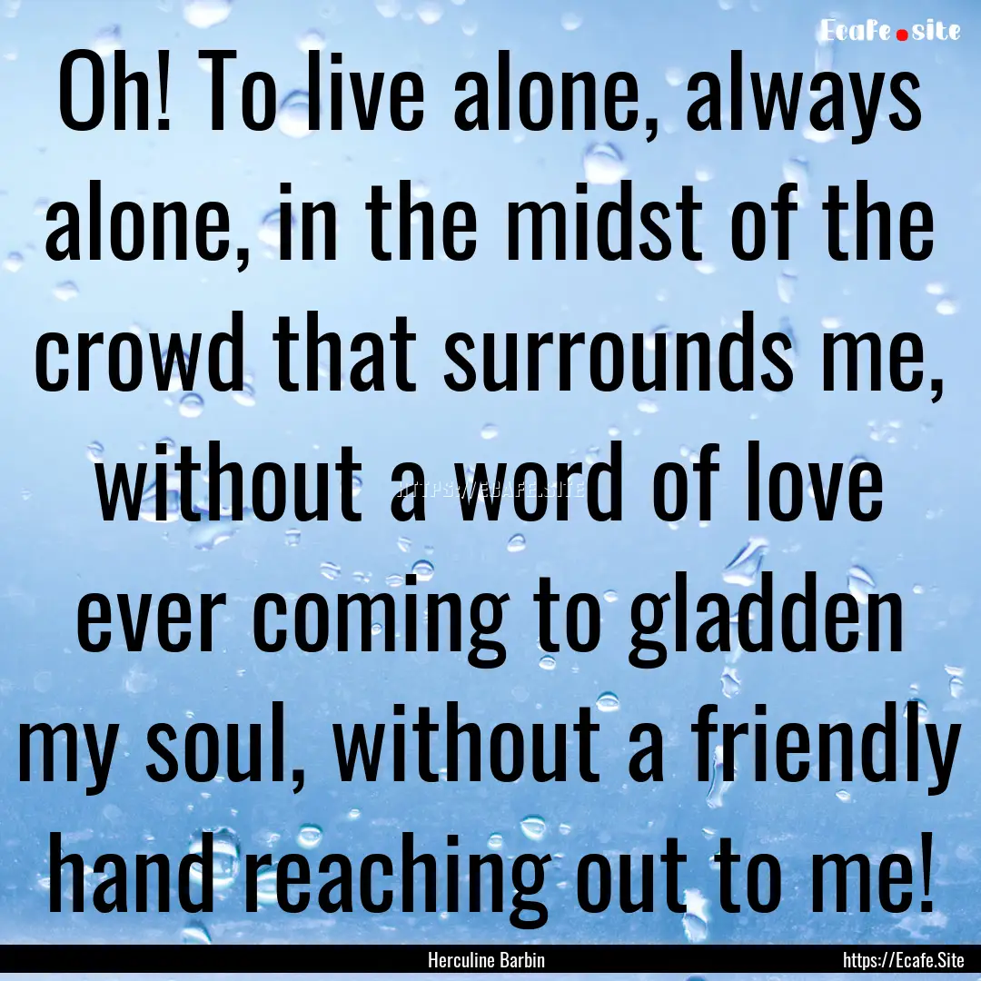 Oh! To live alone, always alone, in the midst.... : Quote by Herculine Barbin