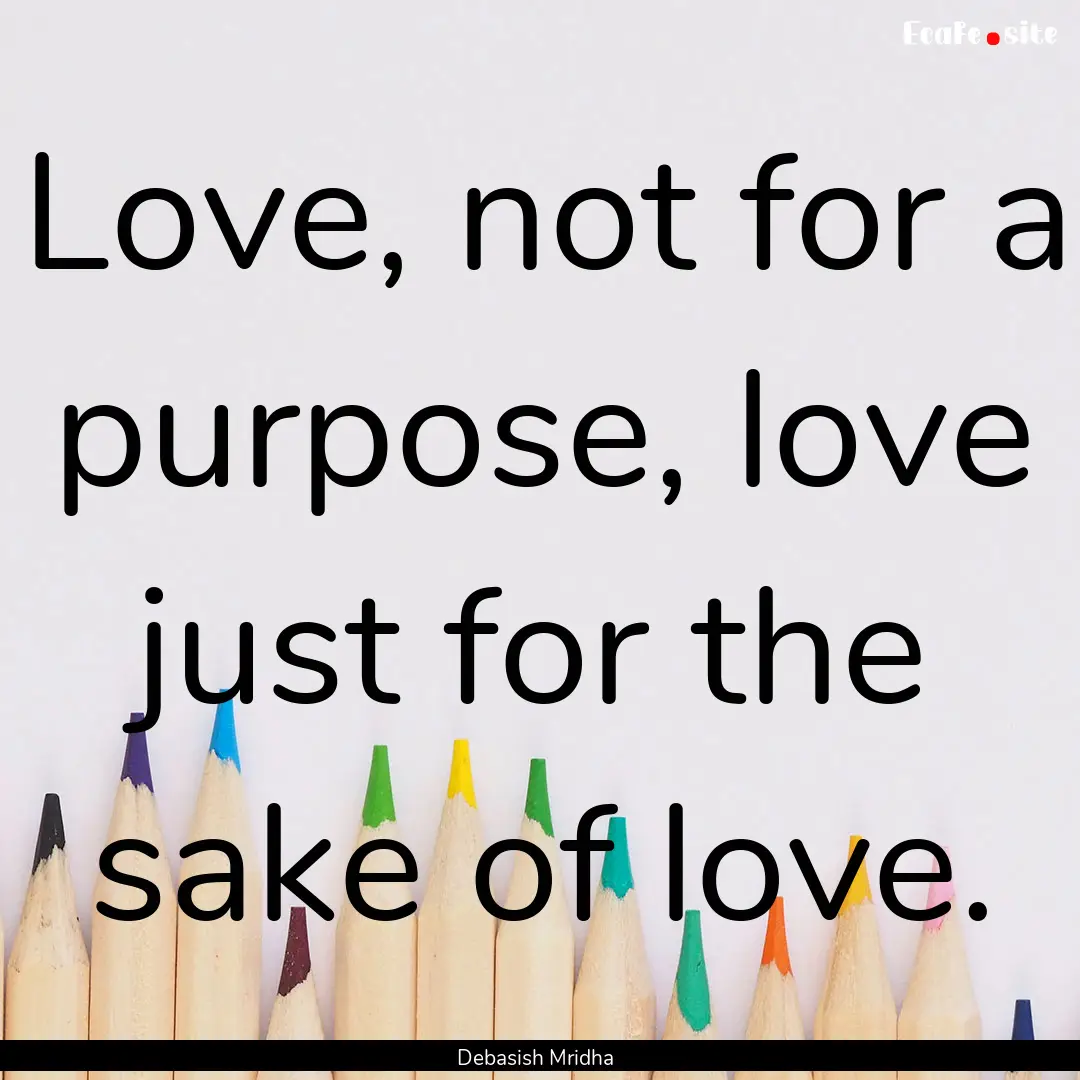 Love, not for a purpose, love just for the.... : Quote by Debasish Mridha