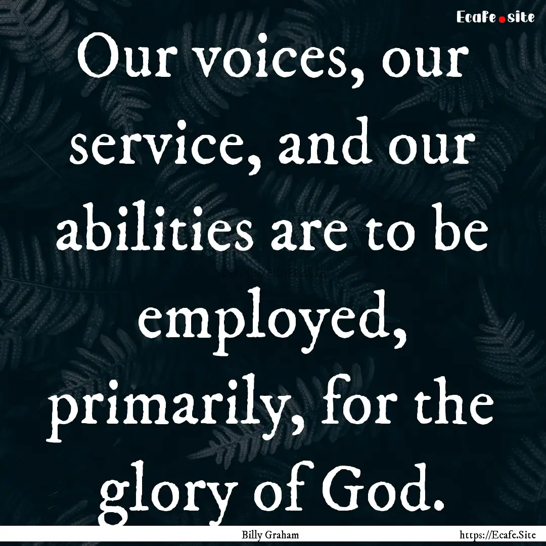 Our voices, our service, and our abilities.... : Quote by Billy Graham