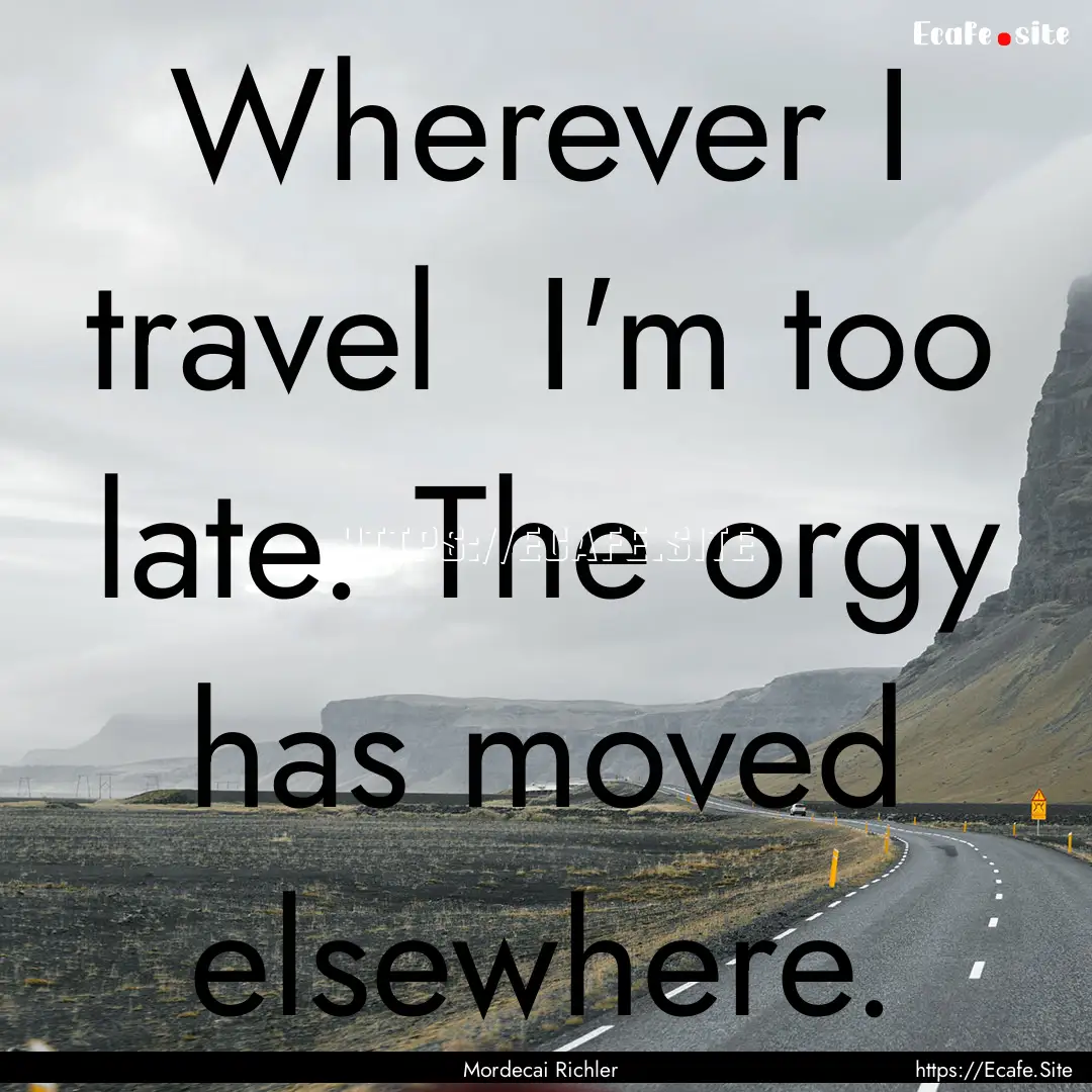 Wherever I travel I'm too late. The orgy.... : Quote by Mordecai Richler