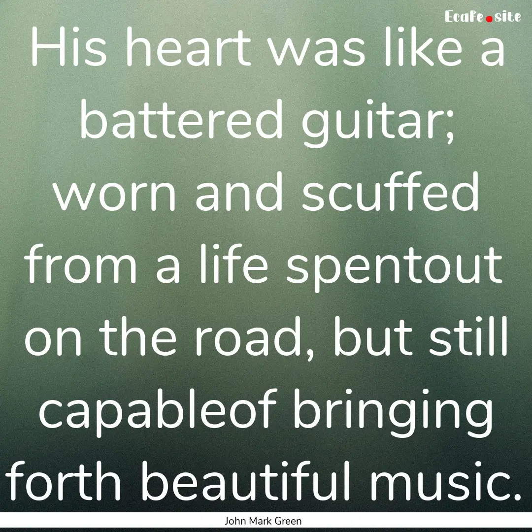 His heart was like a battered guitar; worn.... : Quote by John Mark Green