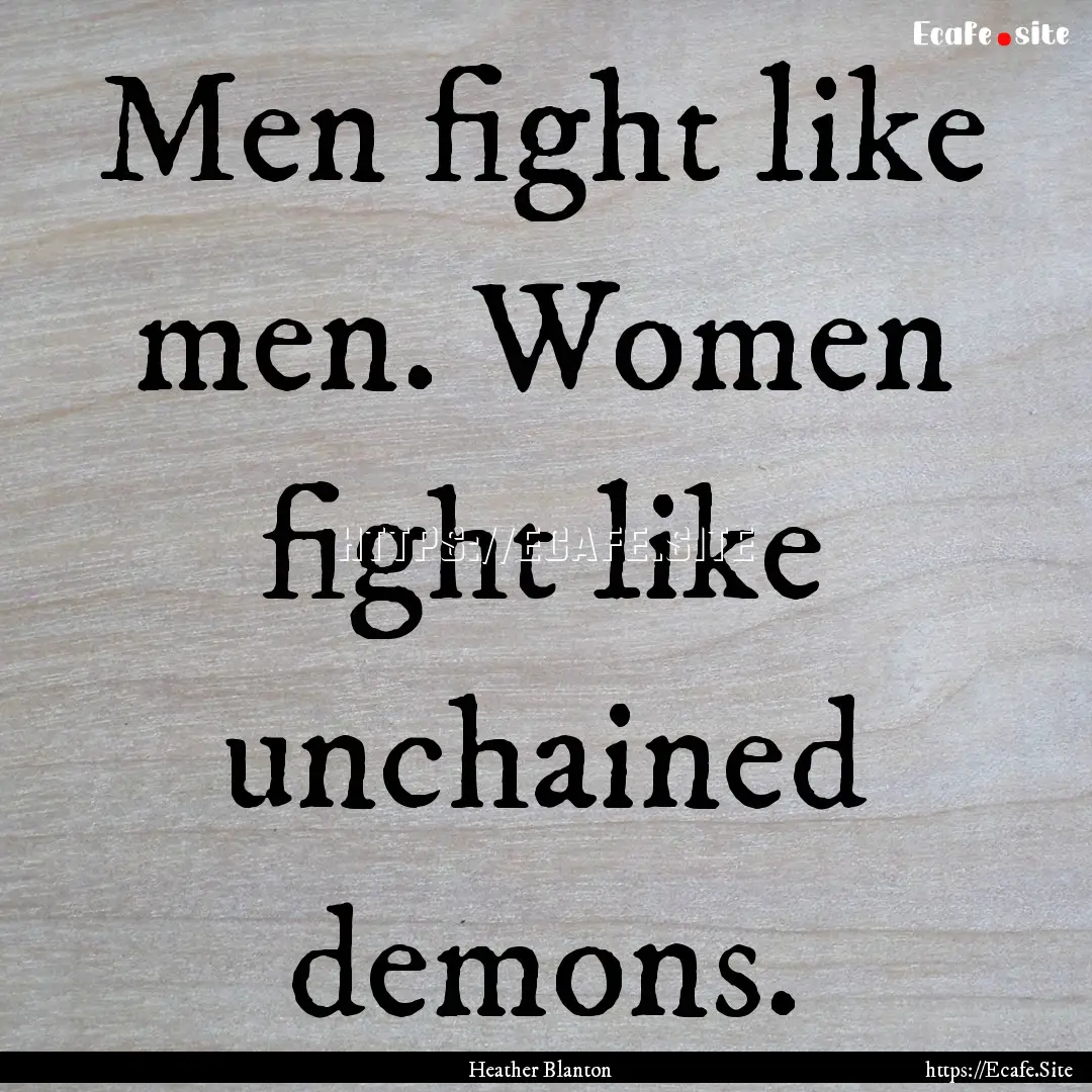 Men fight like men. Women fight like unchained.... : Quote by Heather Blanton