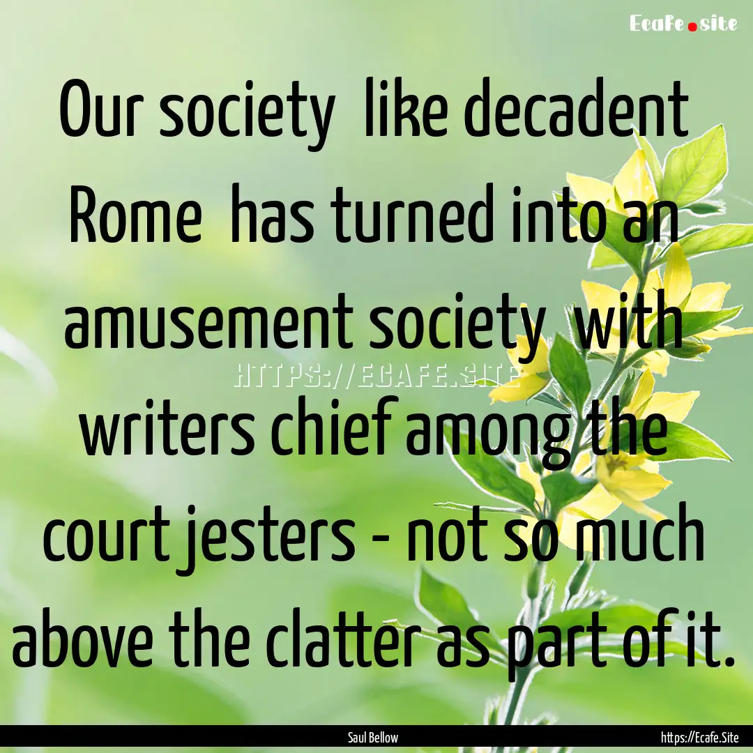 Our society like decadent Rome has turned.... : Quote by Saul Bellow