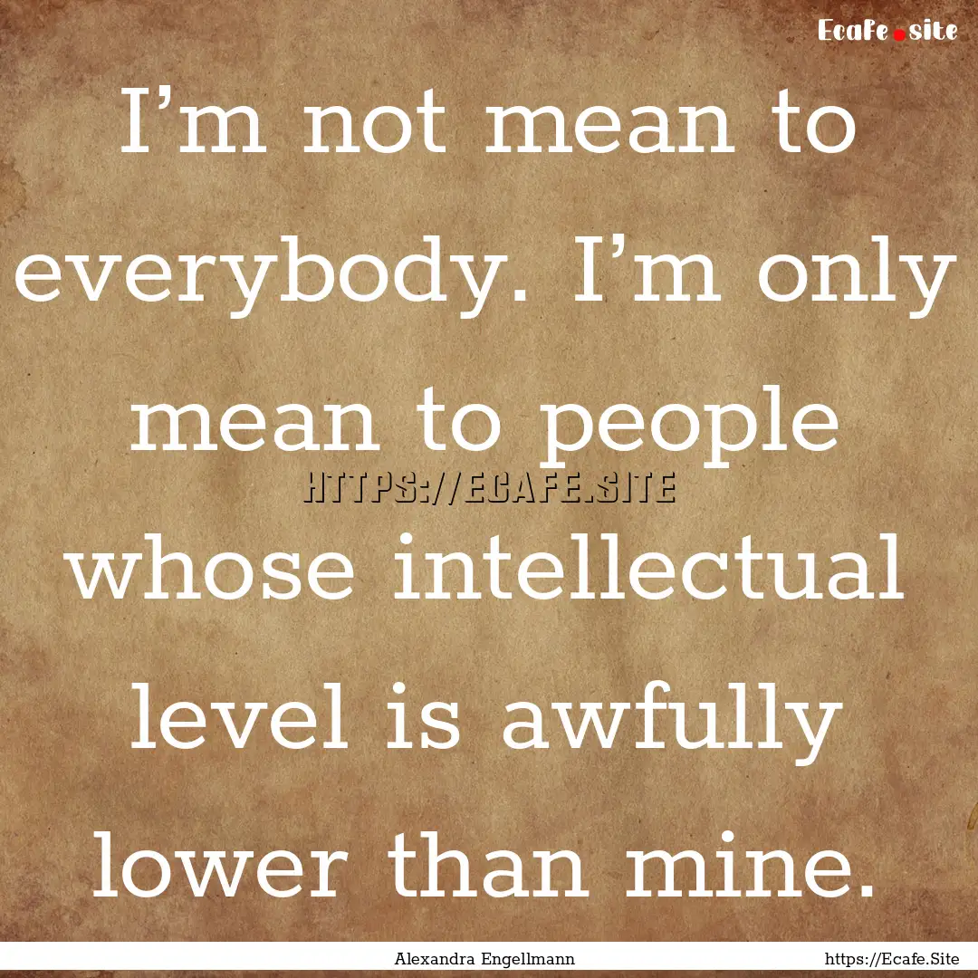 I’m not mean to everybody. I’m only mean.... : Quote by Alexandra Engellmann