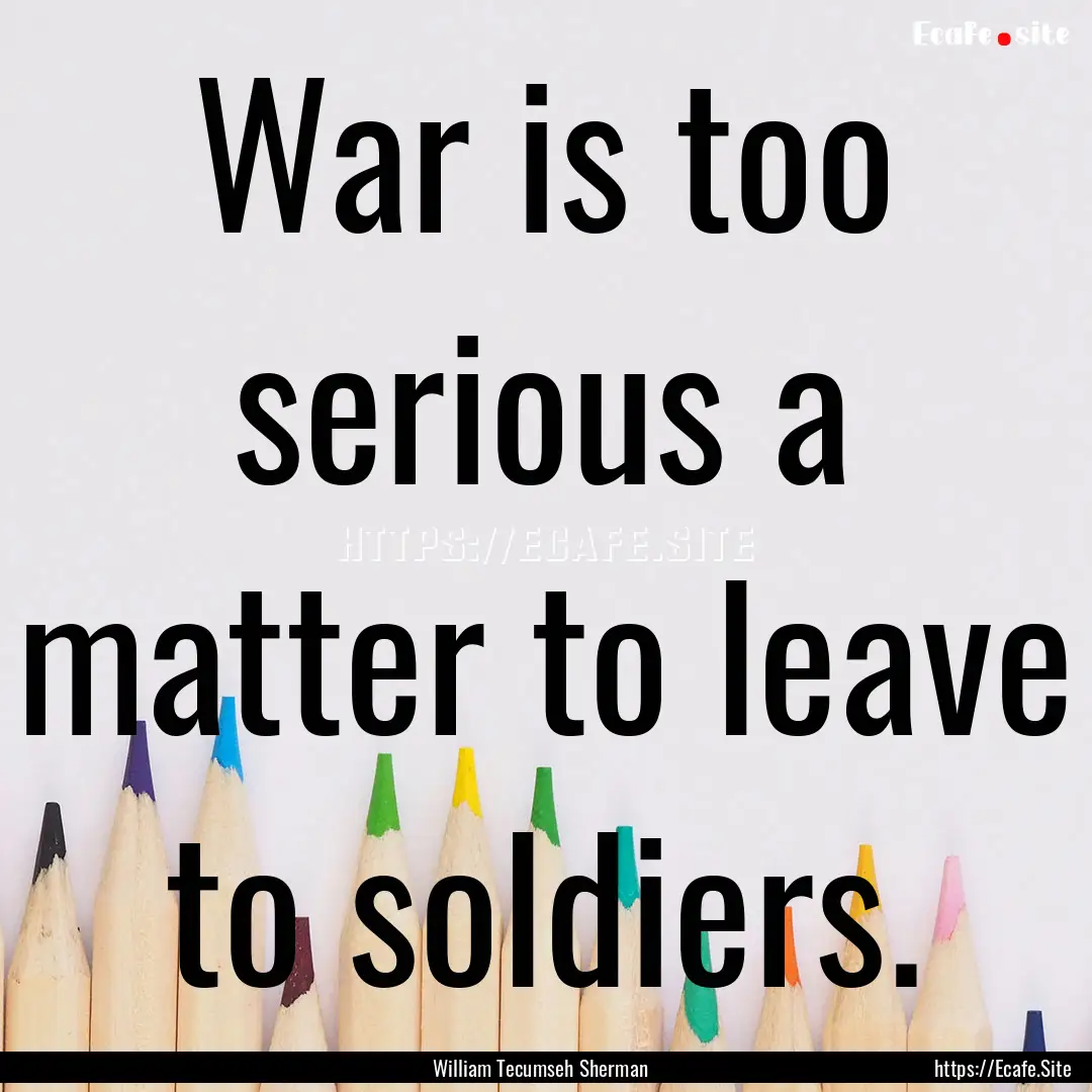 War is too serious a matter to leave to soldiers..... : Quote by William Tecumseh Sherman