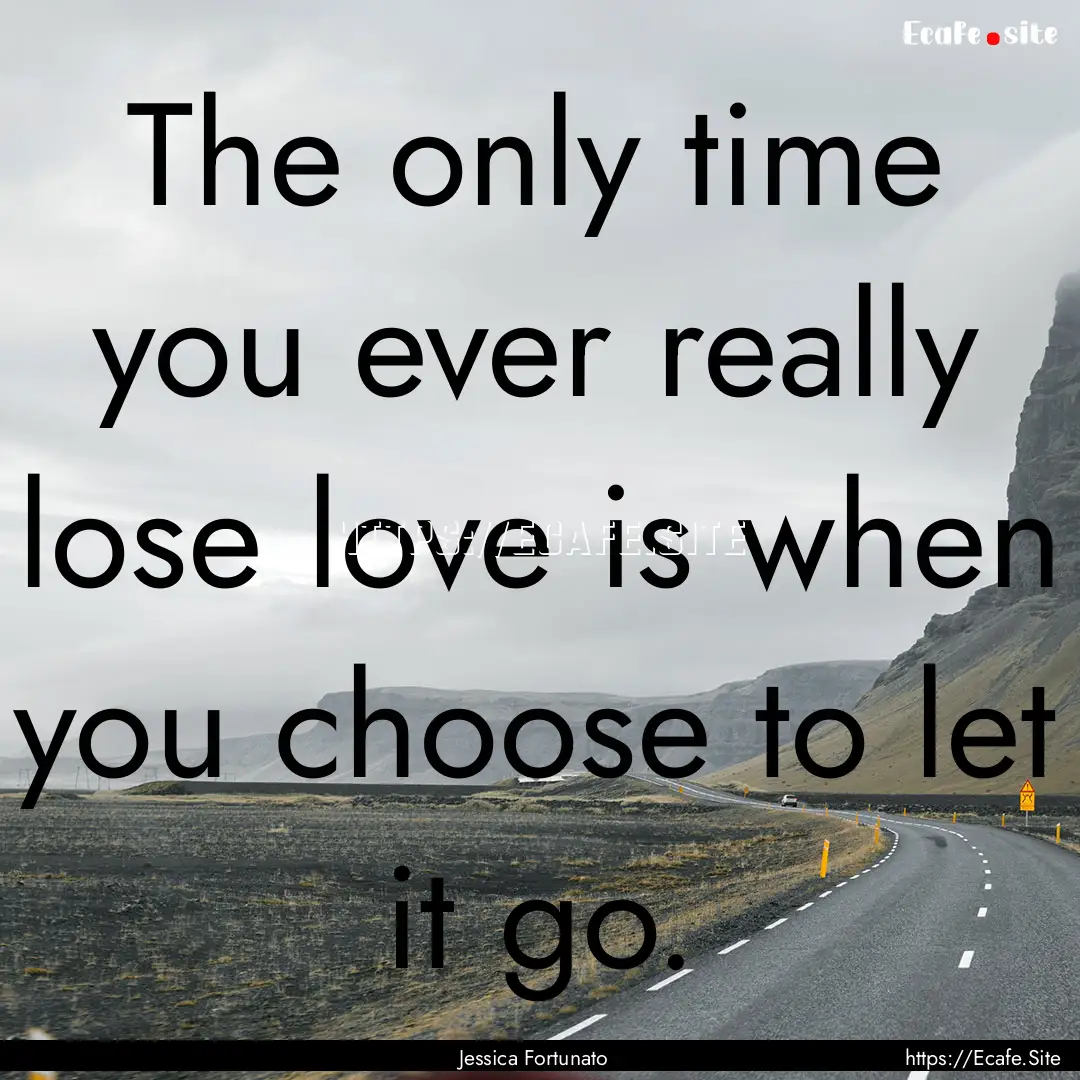 The only time you ever really lose love is.... : Quote by Jessica Fortunato