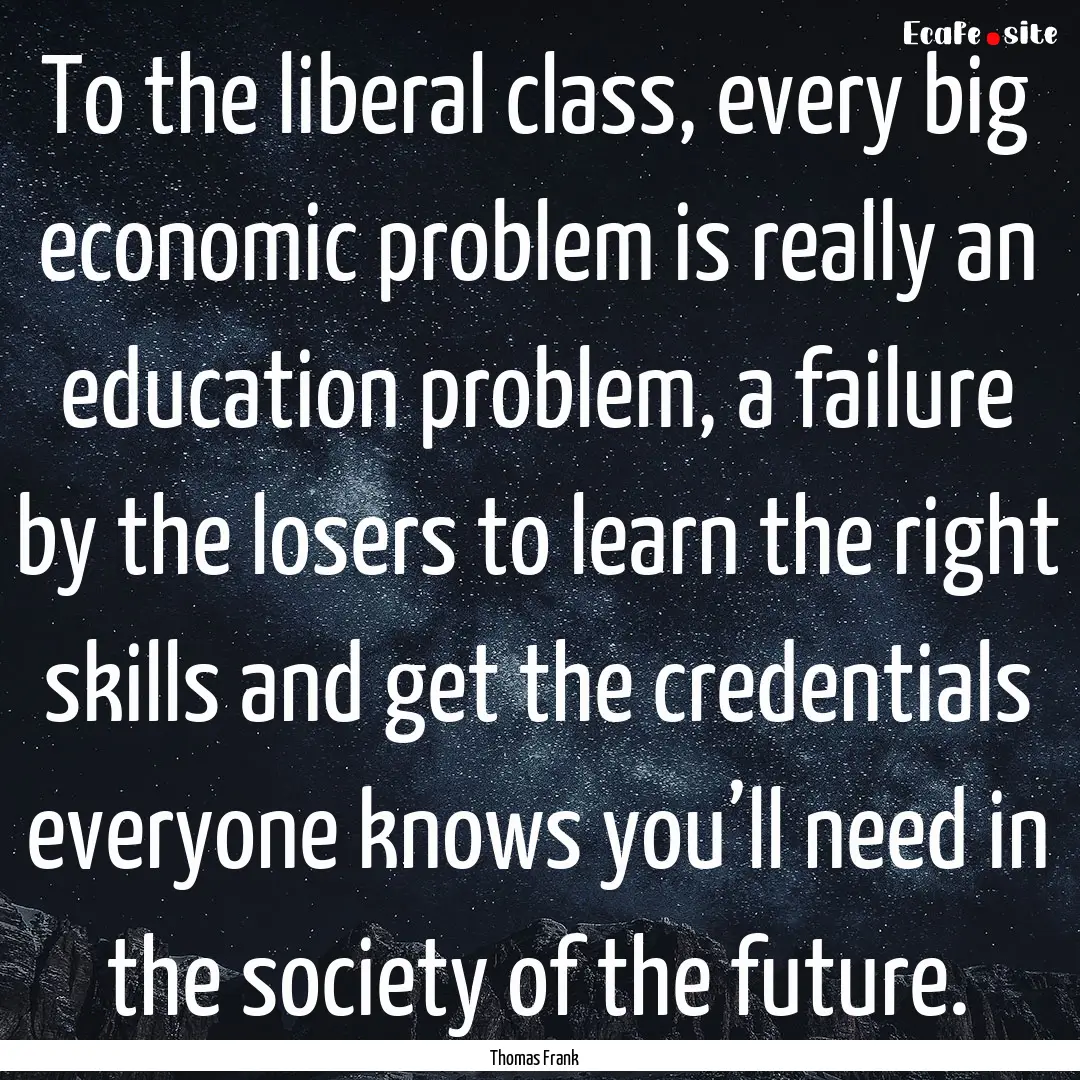 To the liberal class, every big economic.... : Quote by Thomas Frank