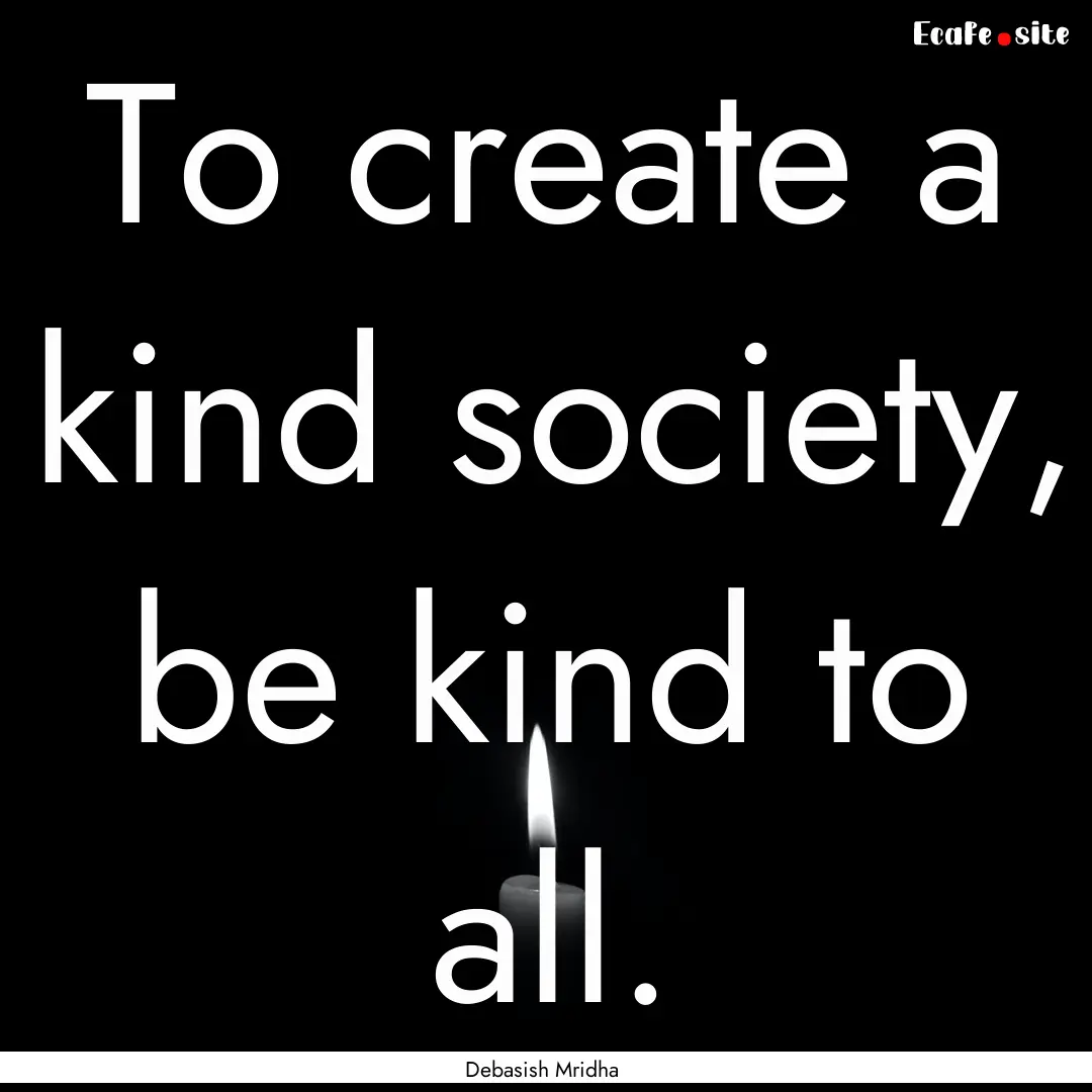 To create a kind society, be kind to all..... : Quote by Debasish Mridha