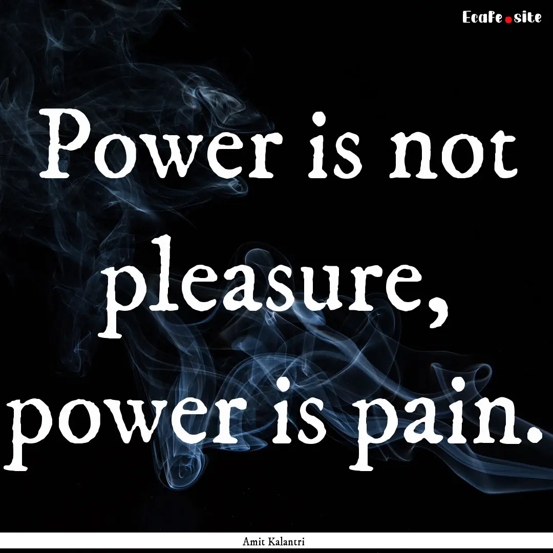 Power is not pleasure, power is pain. : Quote by Amit Kalantri