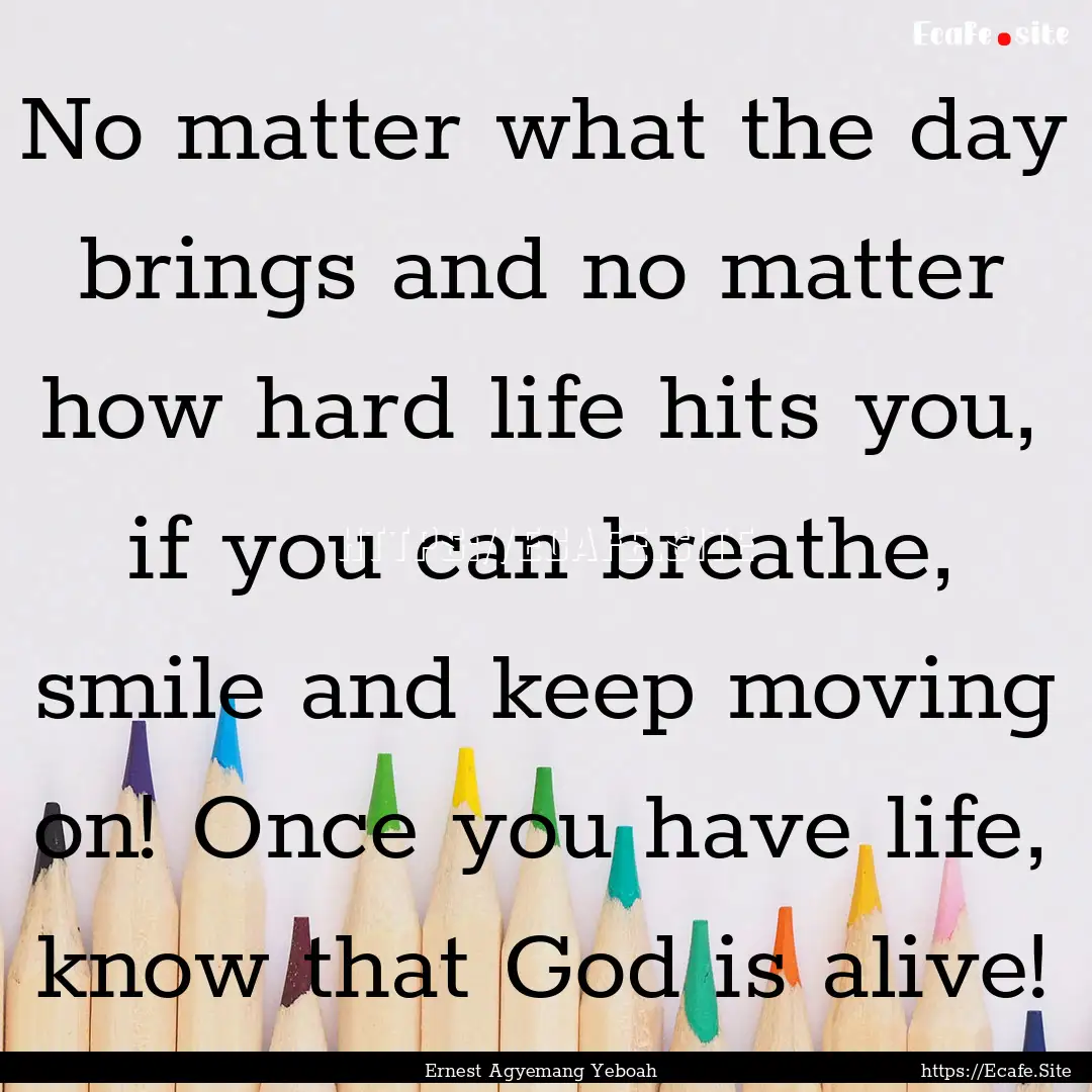 No matter what the day brings and no matter.... : Quote by Ernest Agyemang Yeboah