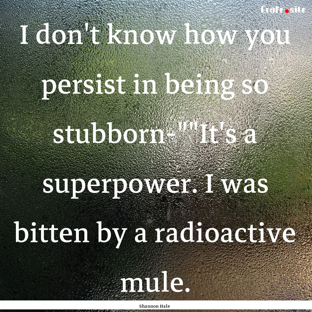 I don't know how you persist in being so.... : Quote by Shannon Hale