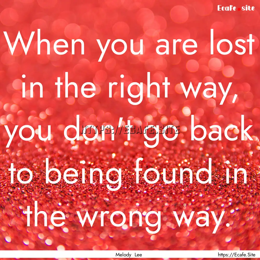 When you are lost in the right way, you don't.... : Quote by Melody Lee