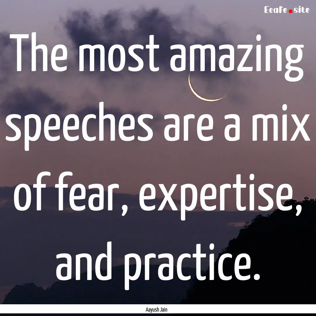 The most amazing speeches are a mix of fear,.... : Quote by Aayush Jain