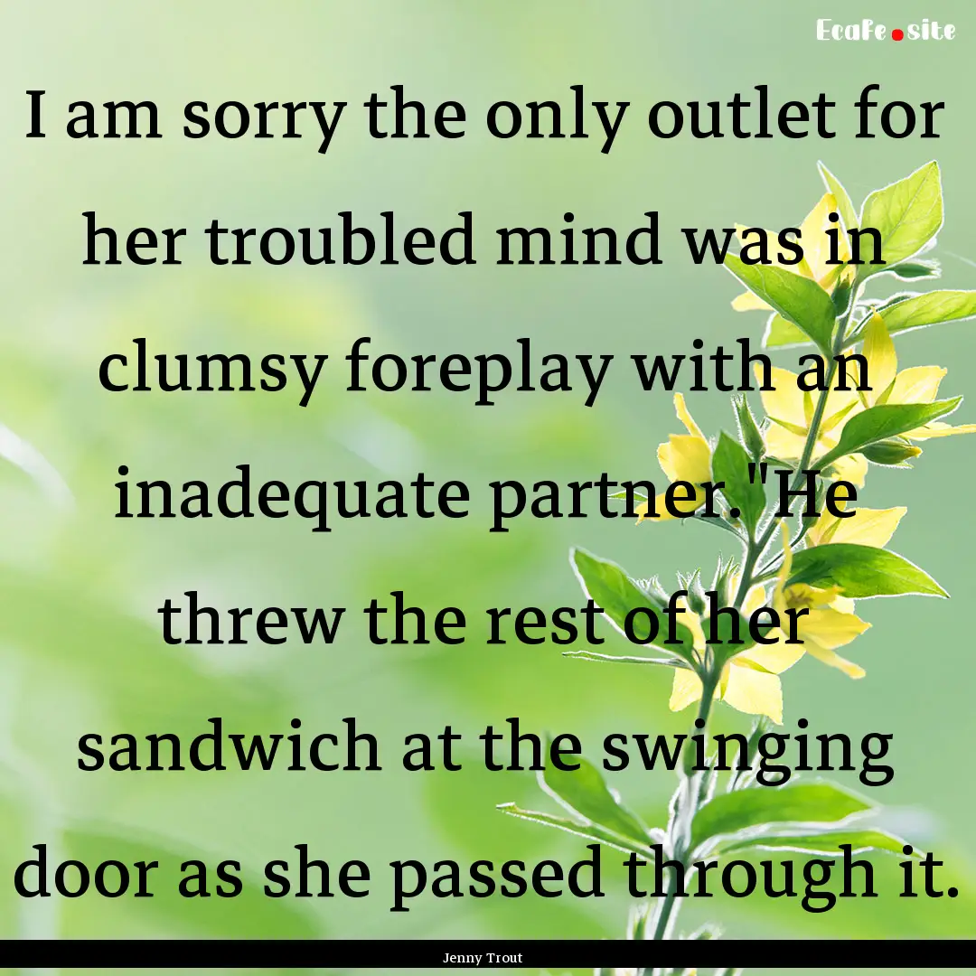 I am sorry the only outlet for her troubled.... : Quote by Jenny Trout