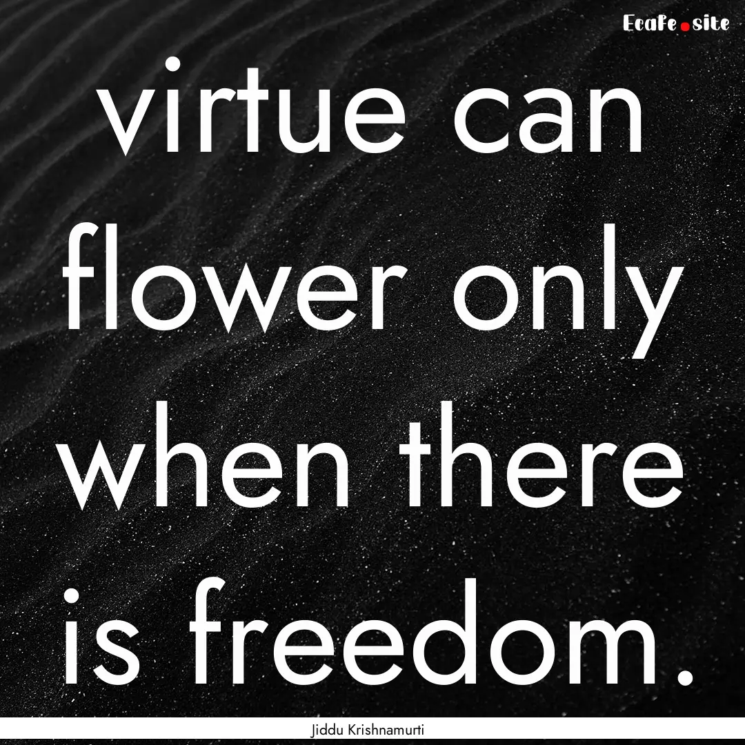 virtue can flower only when there is freedom..... : Quote by Jiddu Krishnamurti