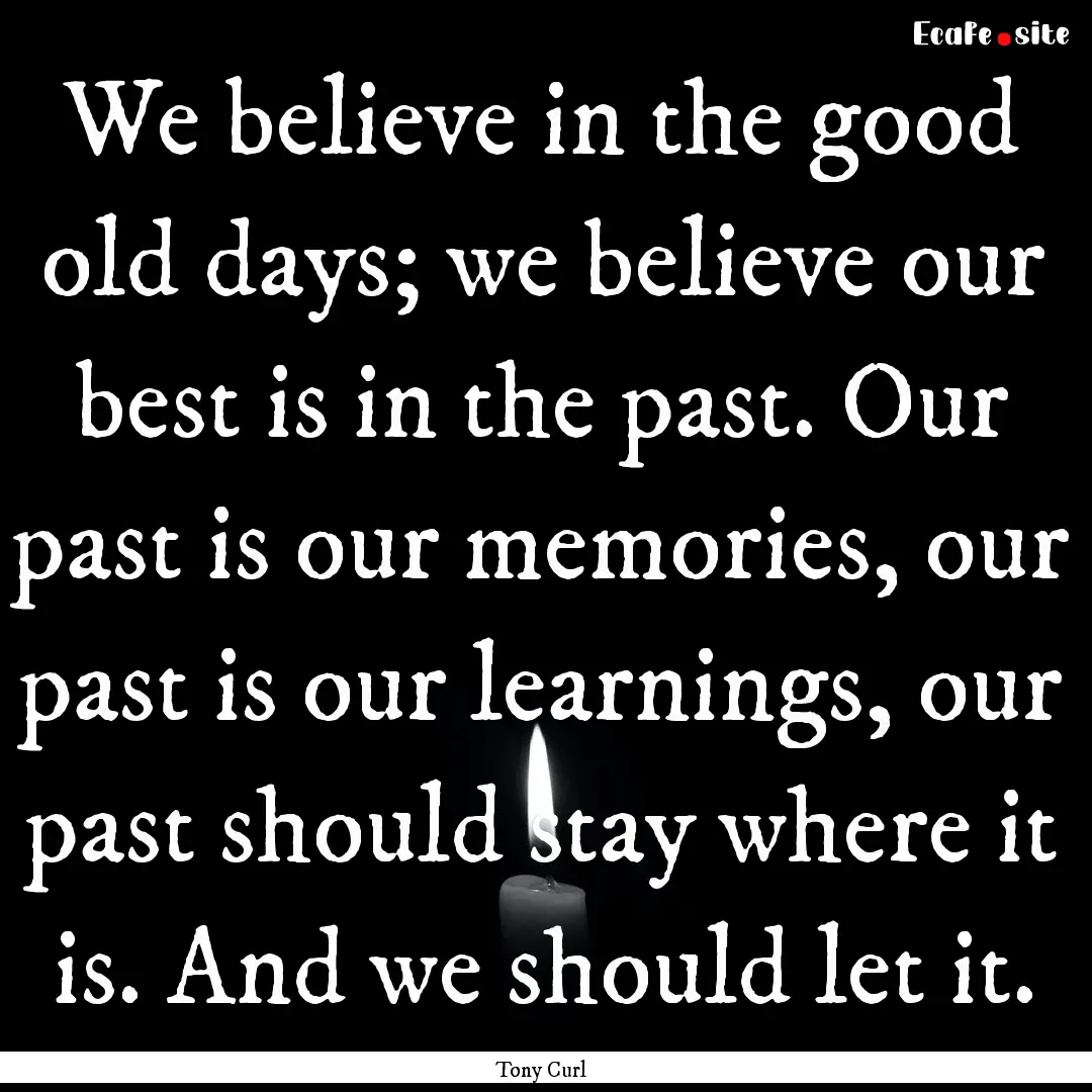 We believe in the good old days; we believe.... : Quote by Tony Curl