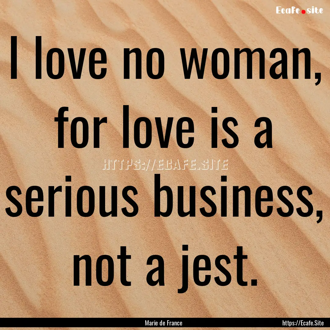 I love no woman, for love is a serious business,.... : Quote by Marie de France