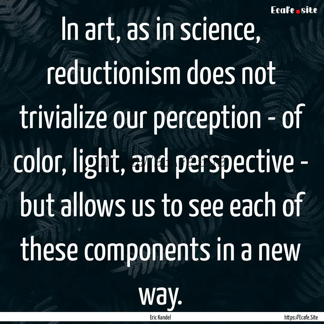 In art, as in science, reductionism does.... : Quote by Eric Kandel