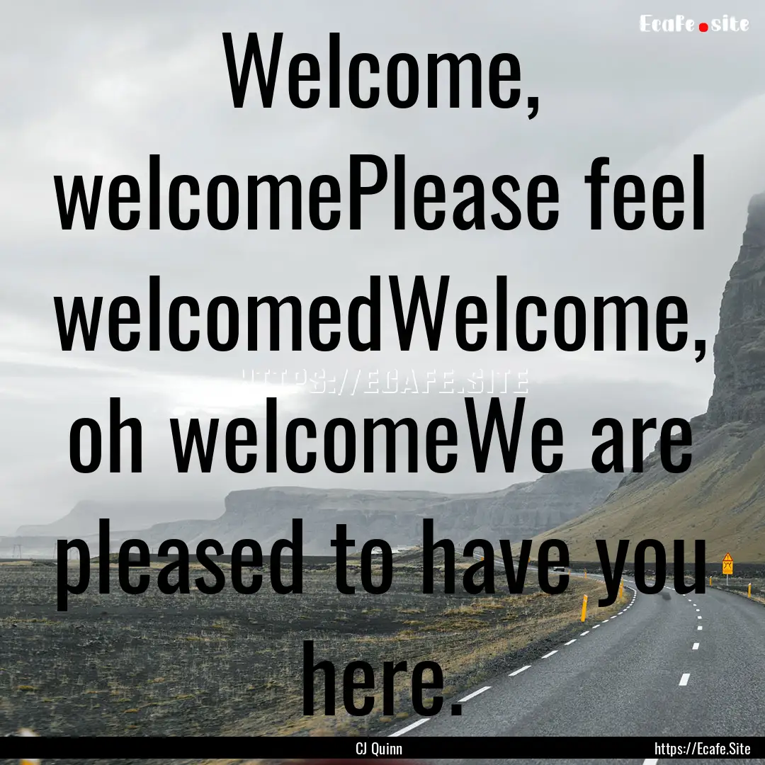 Welcome, welcomePlease feel welcomedWelcome,.... : Quote by CJ Quinn