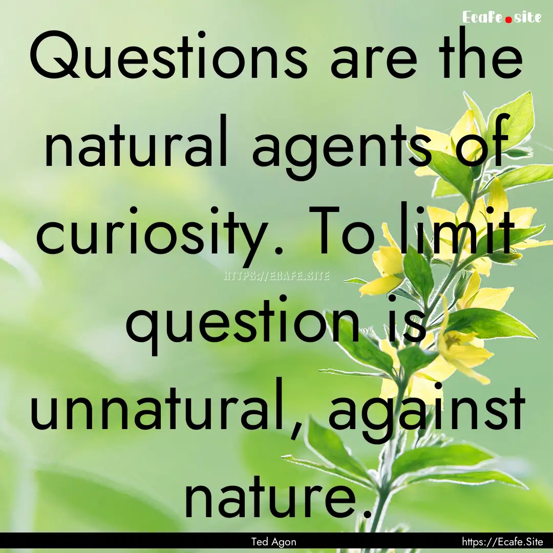 Questions are the natural agents of curiosity..... : Quote by Ted Agon