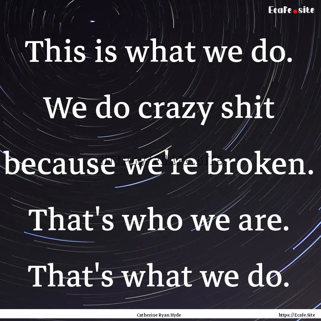 This is what we do. We do crazy shit because.... : Quote by Catherine Ryan Hyde