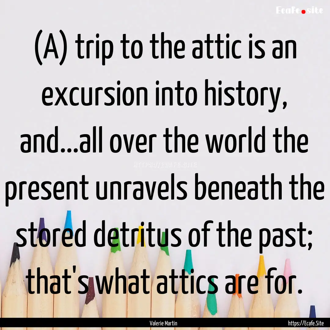 (A) trip to the attic is an excursion into.... : Quote by Valerie Martin