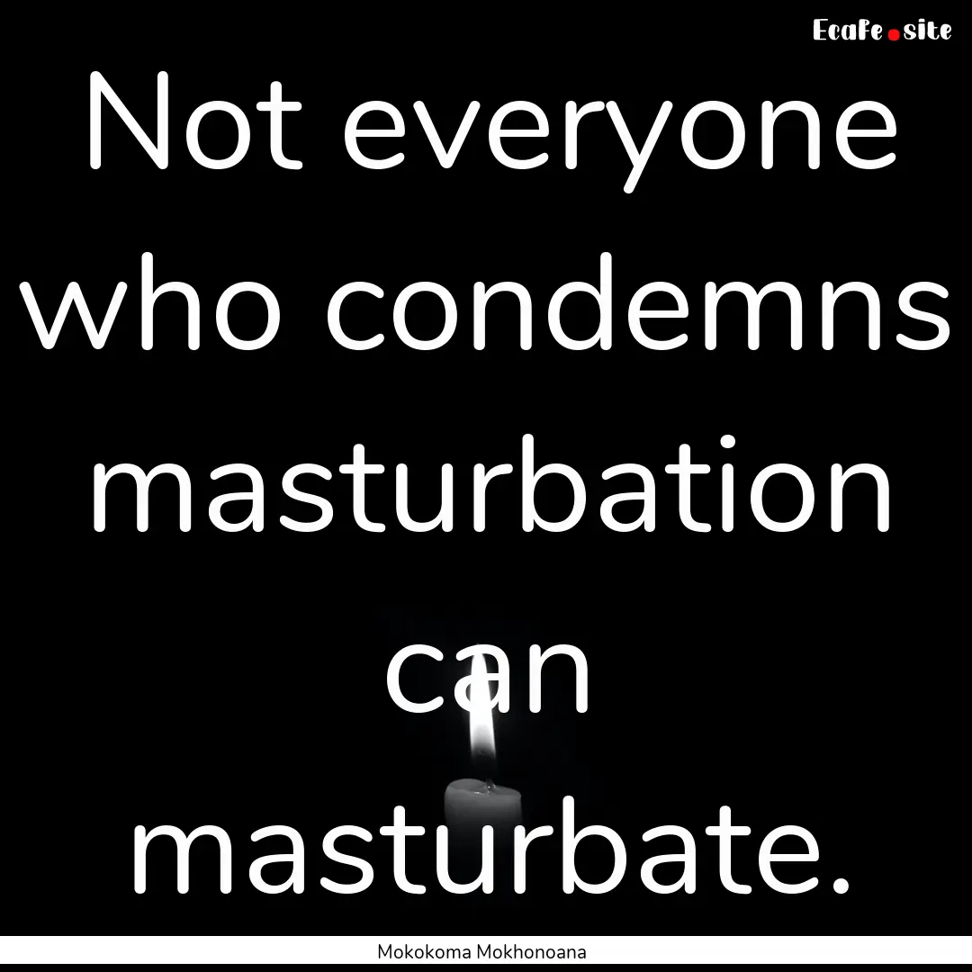 Not everyone who condemns masturbation can.... : Quote by Mokokoma Mokhonoana