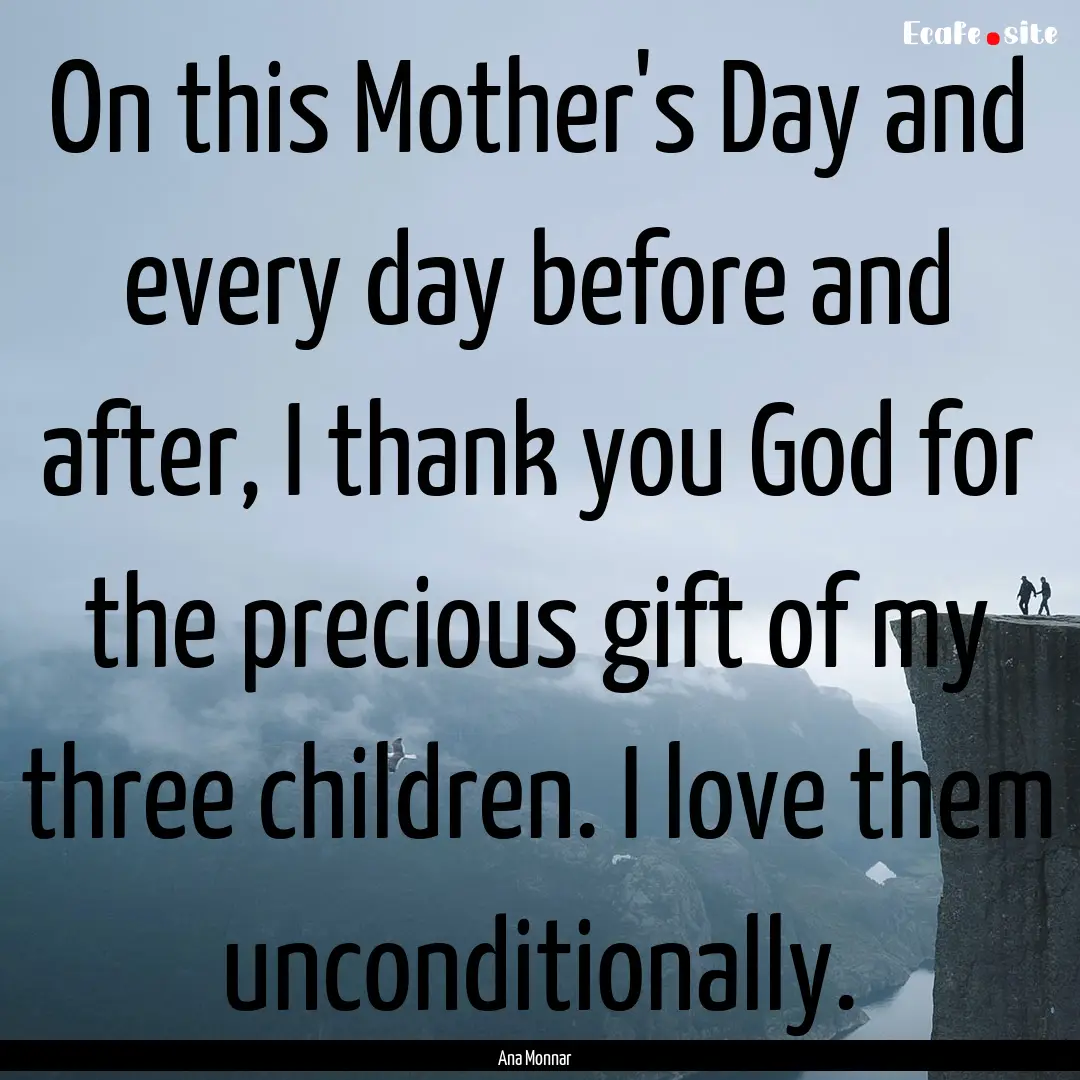 On this Mother's Day and every day before.... : Quote by Ana Monnar