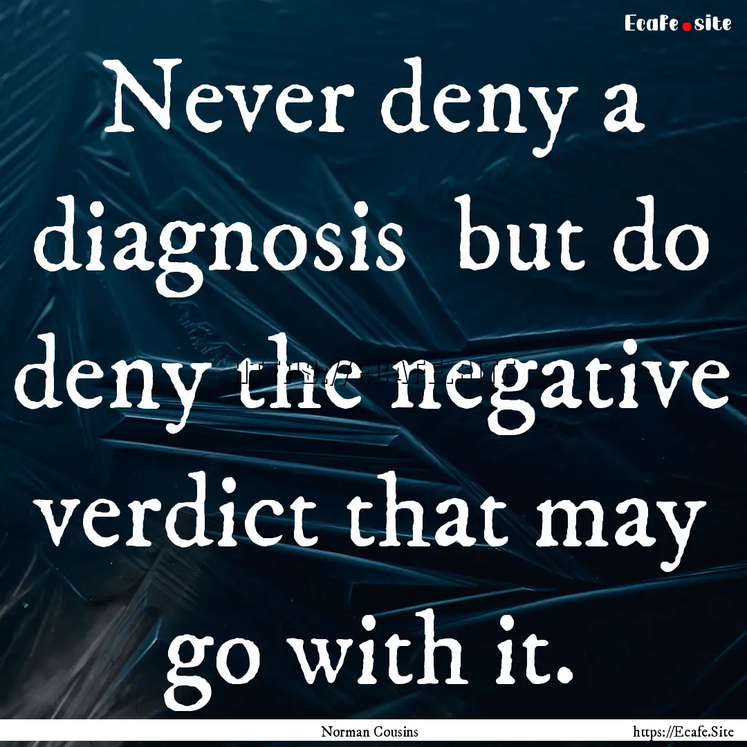 Never deny a diagnosis but do deny the negative.... : Quote by Norman Cousins