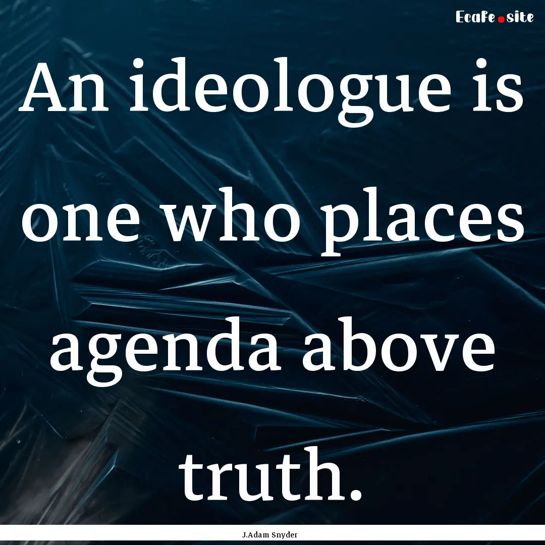 An ideologue is one who places agenda above.... : Quote by J.Adam Snyder