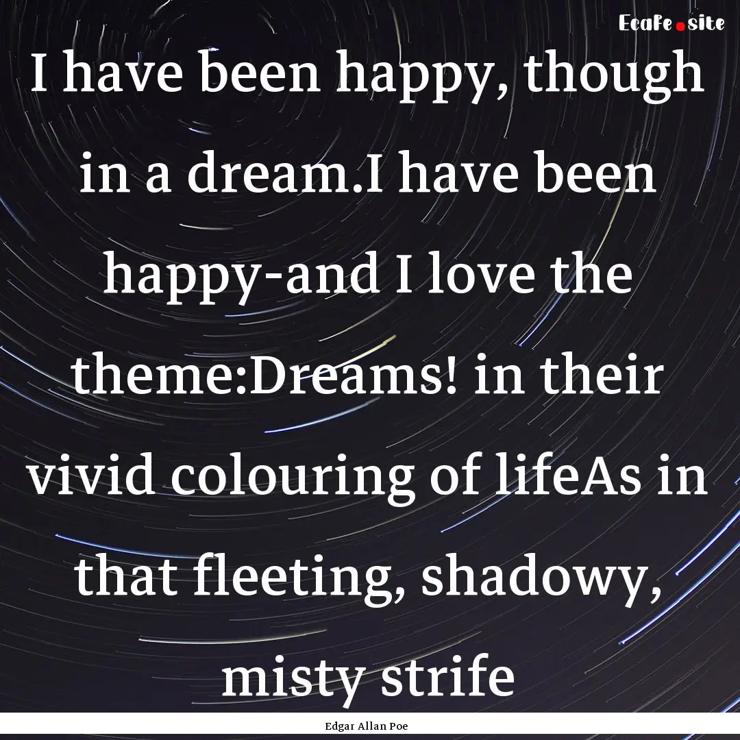 I have been happy, though in a dream.I have.... : Quote by Edgar Allan Poe