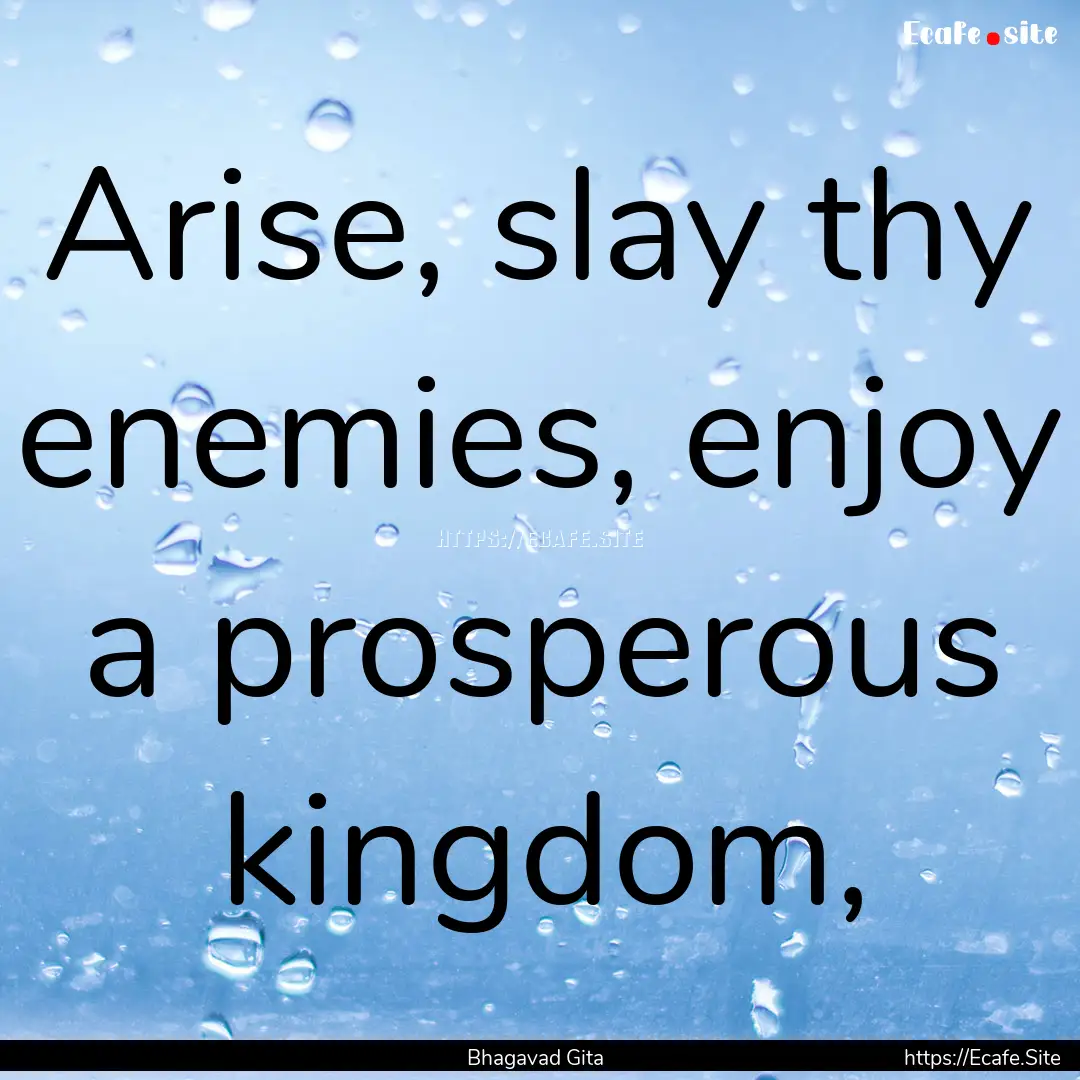 Arise, slay thy enemies, enjoy a prosperous.... : Quote by Bhagavad Gita