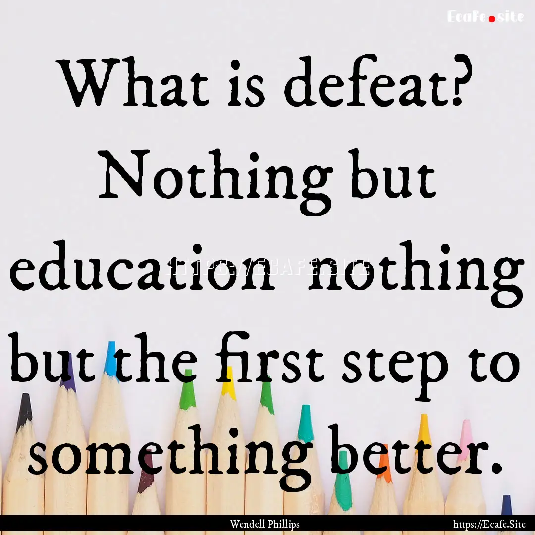 What is defeat? Nothing but education nothing.... : Quote by Wendell Phillips