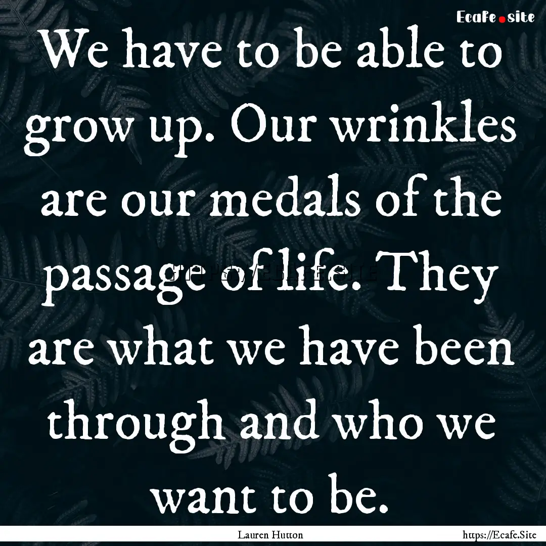 We have to be able to grow up. Our wrinkles.... : Quote by Lauren Hutton