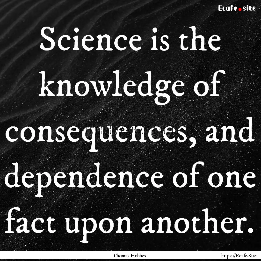 Science is the knowledge of consequences,.... : Quote by Thomas Hobbes