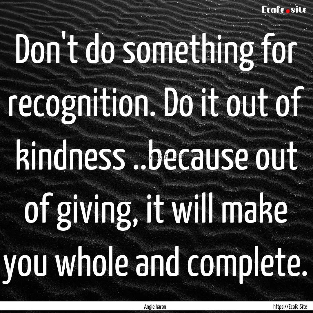 Don't do something for recognition. Do it.... : Quote by Angie karan