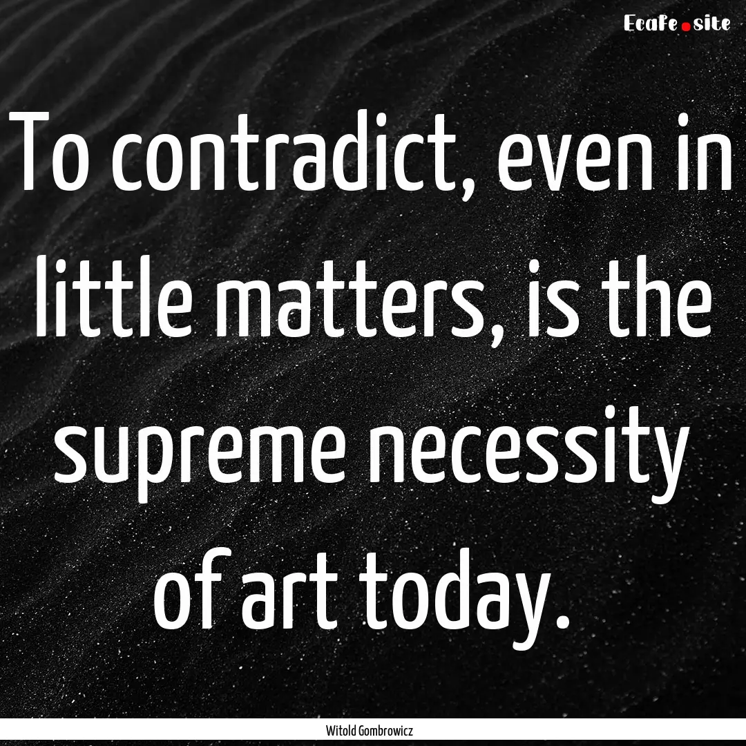 To contradict, even in little matters, is.... : Quote by Witold Gombrowicz