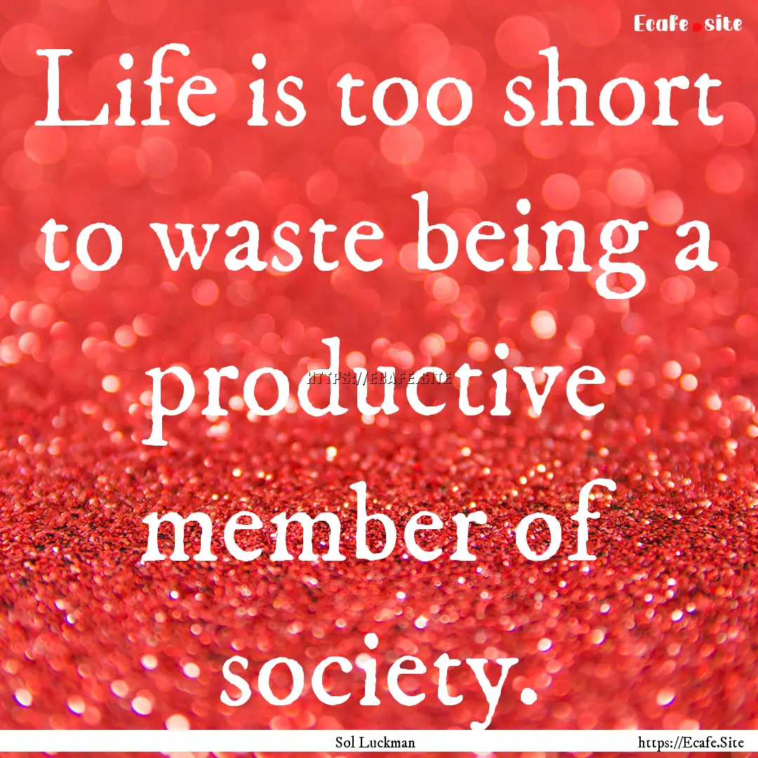 Life is too short to waste being a productive.... : Quote by Sol Luckman