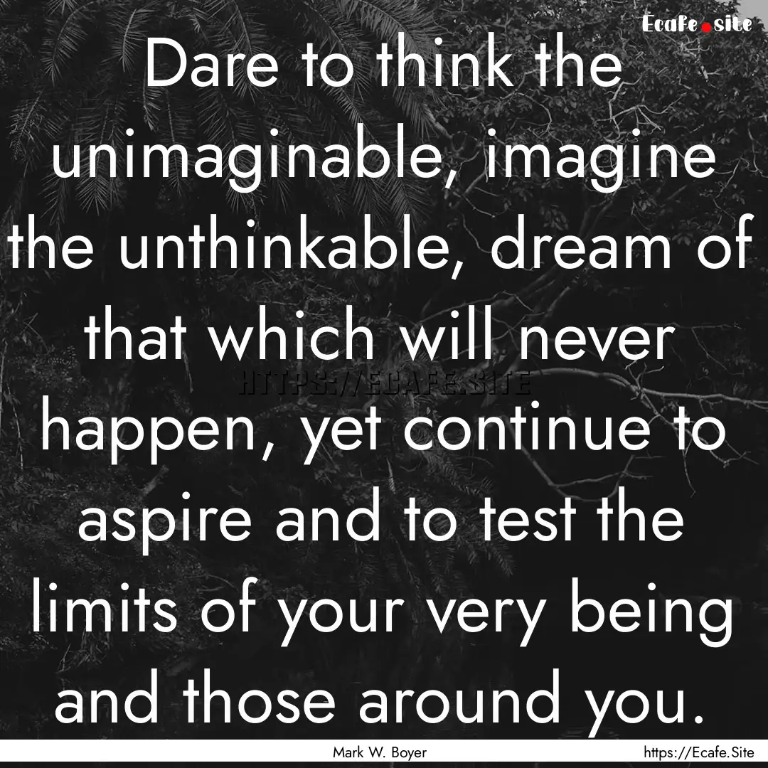 Dare to think the unimaginable, imagine the.... : Quote by Mark W. Boyer