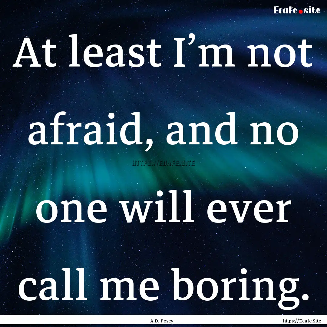 At least I’m not afraid, and no one will.... : Quote by A.D. Posey