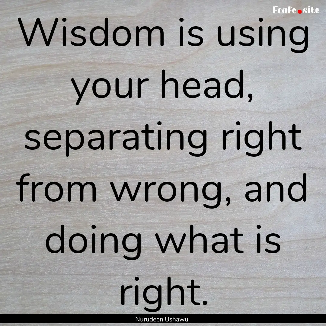 Wisdom is using your head, separating right.... : Quote by Nurudeen Ushawu