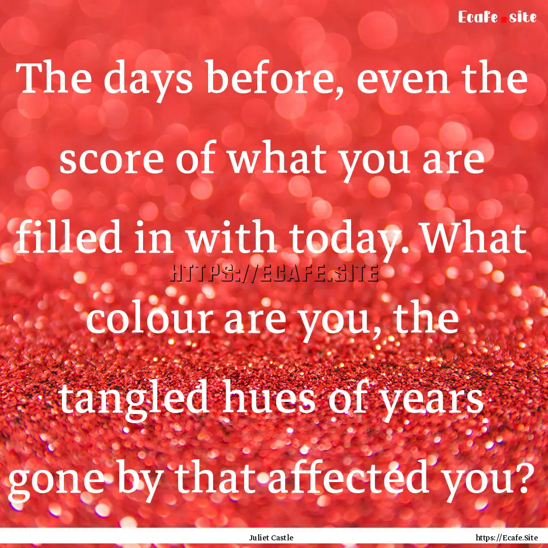 The days before, even the score of what you.... : Quote by Juliet Castle