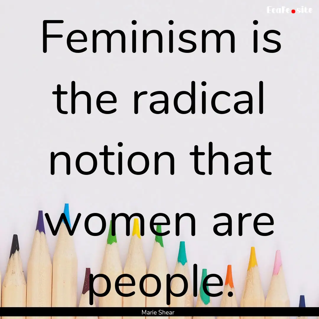 Feminism is the radical notion that women.... : Quote by Marie Shear